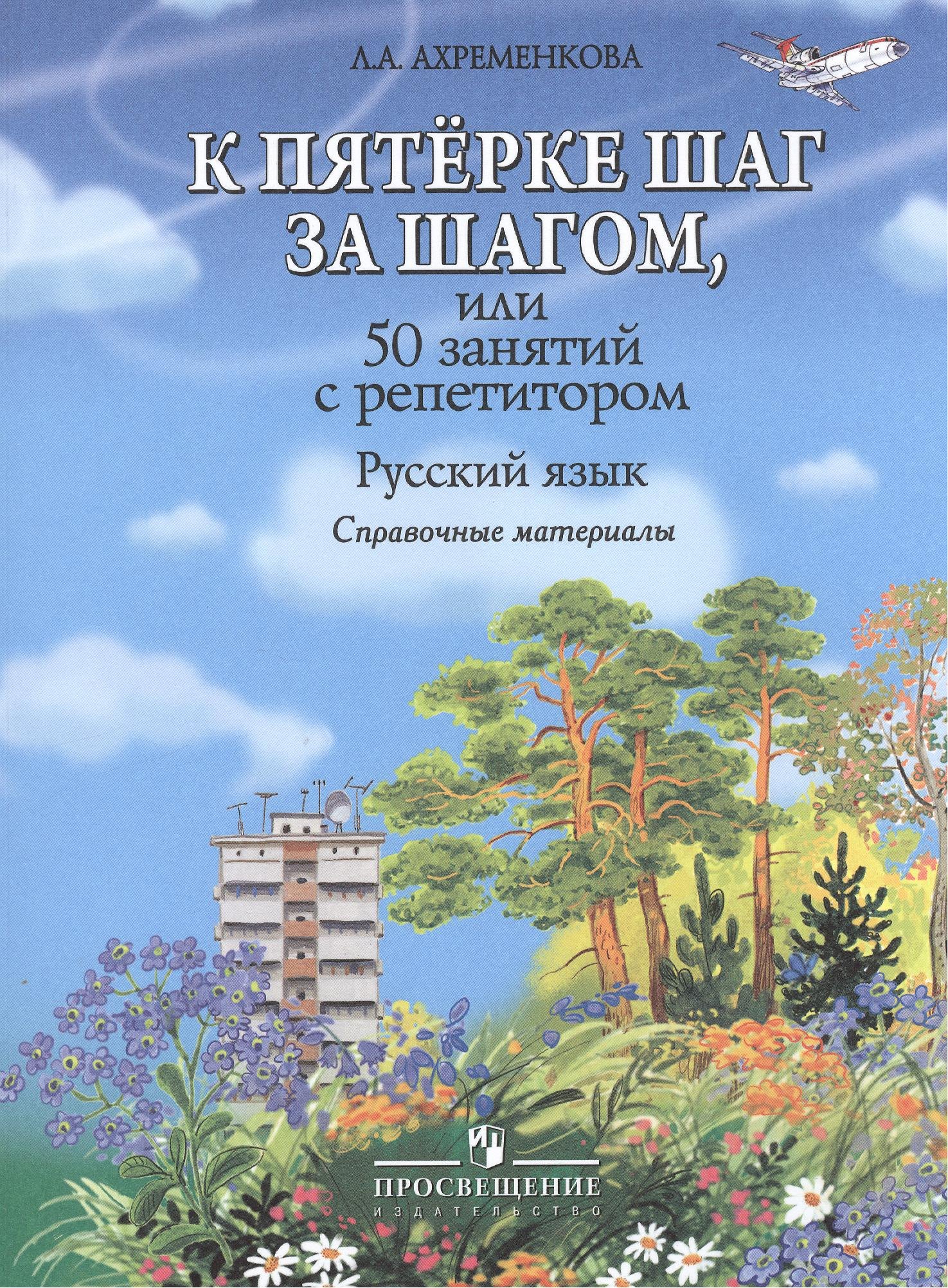 К пятерке шаг за шагом, или 50 занятий с репетитором. Русский язык : справ. материалы : Пособие для учащихся общеобразоват. организаций
К пятерке шаг за шагом, или 50 занятий с репетитором. Русский язык : справ. материалы : Пособие для учащихся общеобразоват. организаций
