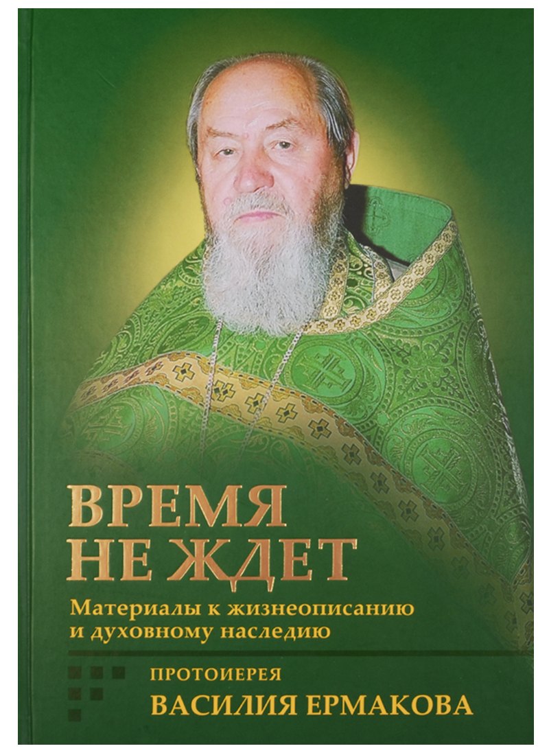 Время не ждет. Материалы к жизнеописанию и духовному наследию протоиерея Василия Ермакова
Время не ждет. Материалы к жизнеописанию и духовному наследию протоиерея Василия Ермакова