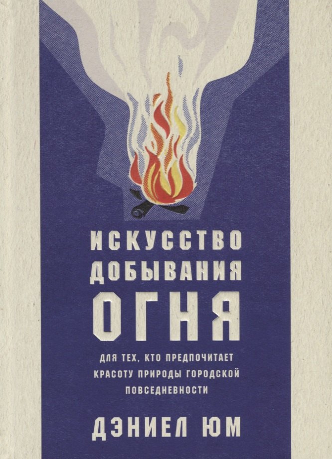 Искусство добывания огня. Для тех, кто предпочитает красоту природы городской повседневности
Искусство добывания огня. Для тех, кто предпочитает красоту природы городской повседневности
