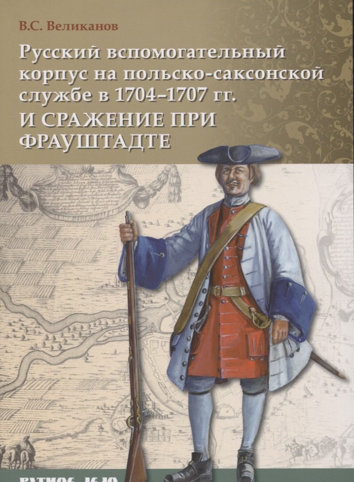 Русский вспомогательный корпус на польско-саксонской службе в 1704–1707 гг. и сражение при Фрауштадт
Русский вспомогательный корпус на польско-саксонской службе в 1704–1707 гг. и сражение при Фрауштадт