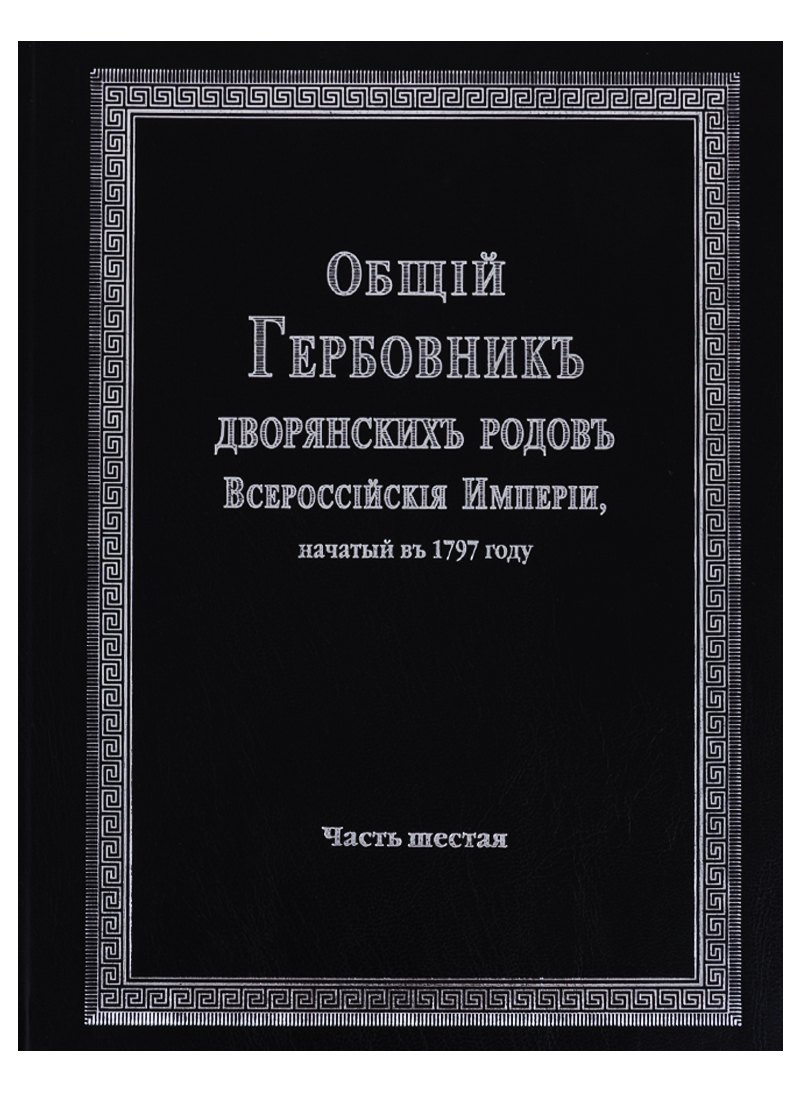 Общий гербовник дворянских родов Всероссийской империи, начатый в 1797 году. Часть шестая
Общий гербовник дворянских родов Всероссийской империи, начатый в 1797 году. Часть шестая