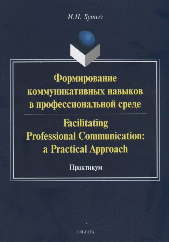 Формирование коммуникативных навыков в профессиональной среде. Facilitating Professional Communication: a Practical Approach. Практикум
Формирование коммуникативных навыков в профессиональной среде. Facilitating Professional Communication: a Practical Approach. Практикум