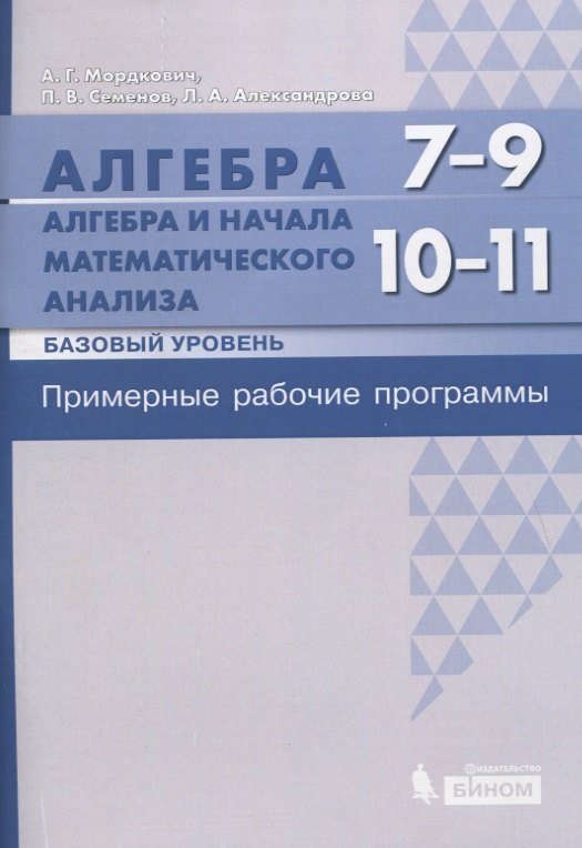 Алгебра. 7-9 классы. Алгебра и начала математического анализа. Базовый уровень. 10-11 классы. Примерные рабочие программы
Алгебра. 7-9 классы. Алгебра и начала математического анализа. Базовый уровень. 10-11 классы. Примерные рабочие программы