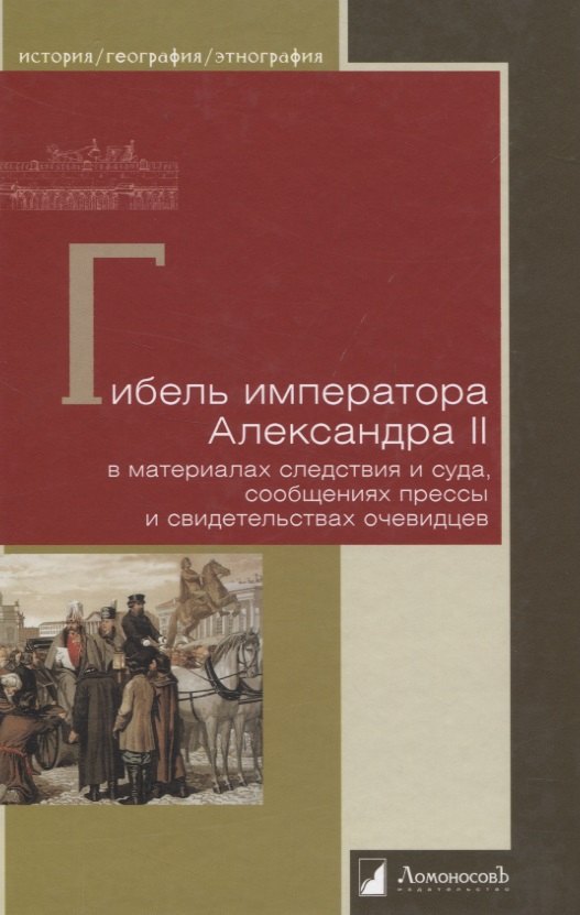 Гибель императора Александра II. В материалах следствия и суда, сообщениях прессы и свидетельствах очевидцев
Гибель императора Александра II. В материалах следствия и суда, сообщениях прессы и свидетельствах очевидцев