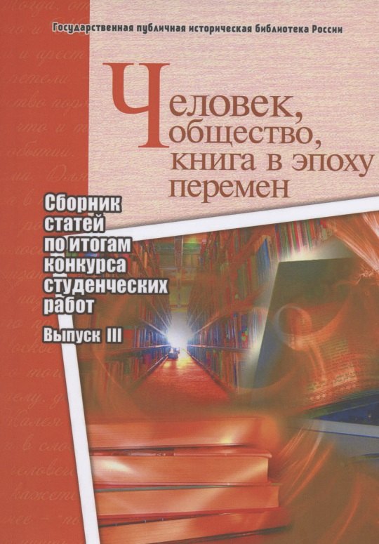 Человек, общество, книга в эпоху перемен. Сборник статей по итогам конкурса студенческих работ. Выпуск III
Человек, общество, книга в эпоху перемен. Сборник статей по итогам конкурса студенческих работ. Выпуск III