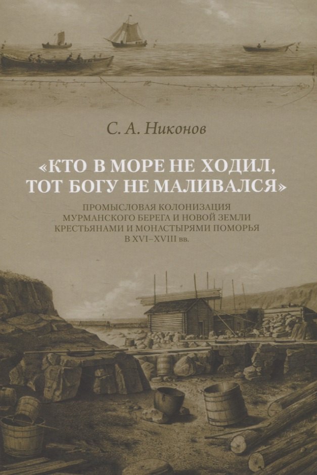Кто в море не ходил, тот Богу не маливался. Промысловая колонизация Мурманского берега и Новой Земли крестьянами и монастырями Поморья в XVI-XVIII вв.
Кто в море не ходил, тот Богу не маливался. Промысловая колонизация Мурманского берега и Новой Земли крестьянами и монастырями Поморья в XVI-XVIII вв.