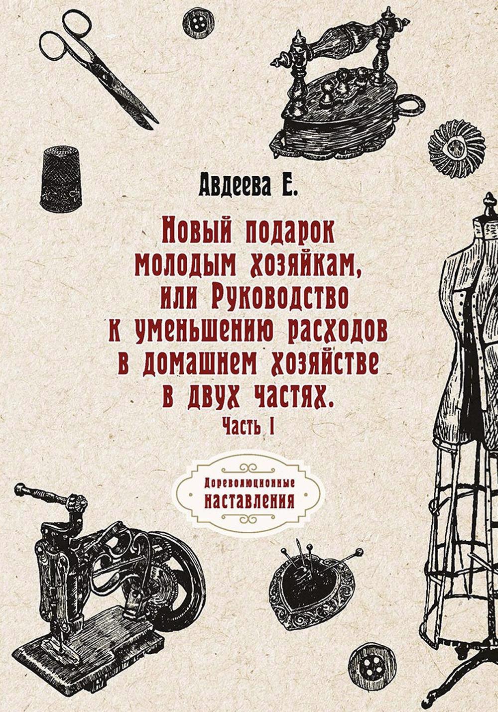 Новый подарок молодым хозяйкам или Руководство к уменьшению расходов в домашнем хозяйстве в двух частях. Ч. 1
Новый подарок молодым хозяйкам или Руководство к уменьшению расходов в домашнем хозяйстве в двух частях. Ч. 1