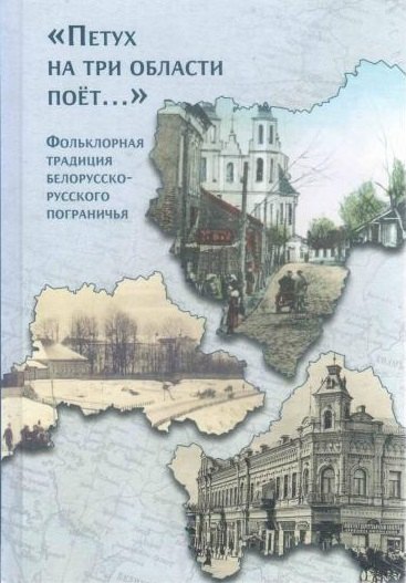 "Петух на три области поет...". Фольклорная традиция белорусско-русского пограничья
"Петух на три области поет...". Фольклорная традиция белорусско-русского пограничья