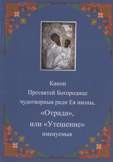 Канон Пресвятей Богородице чудотворныя ради Ея иконы, "Отрада " или "Утешение" именуемыя
Канон Пресвятей Богородице чудотворныя ради Ея иконы, "Отрада " или "Утешение" именуемыя
