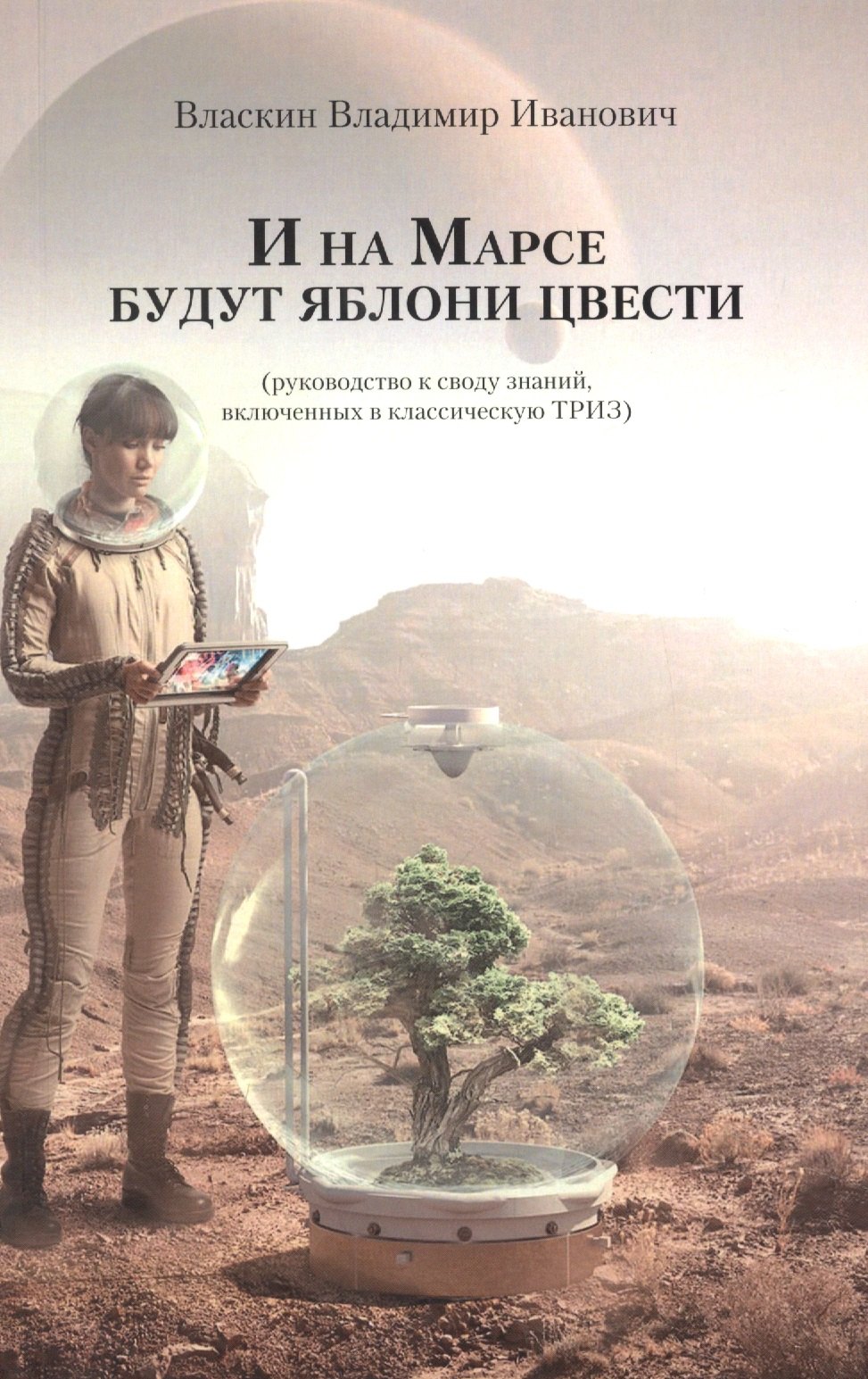 И на Марсе будут яблони цвести (руководство к своду знаний, включенных в классическую ТРИЗ)
И на Марсе будут яблони цвести (руководство к своду знаний, включенных в классическую ТРИЗ)