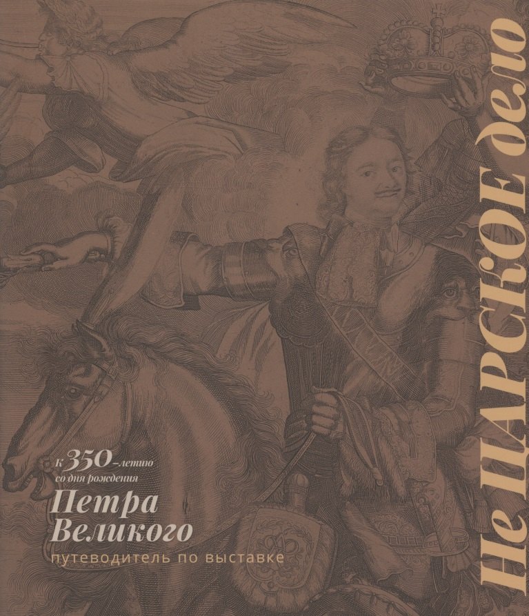 Не Царское дело. К 350-летию со дня рождения Петра Великого. Путеводитель по выставке
Не Царское дело. К 350-летию со дня рождения Петра Великого. Путеводитель по выставке