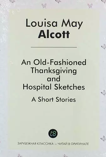 An Old-Fashioned Thanksgiving, And, Hospital Sketches. A Short Stories