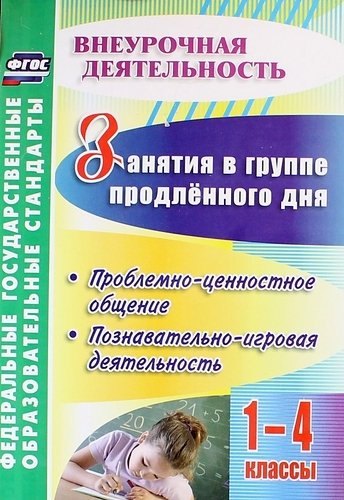 Занятия в группе продленного дня. 1-4 классы. Проблемно-ценностное общение, познавательно-игровая деятельность. ФГОС
Занятия в группе продленного дня. 1-4 классы. Проблемно-ценностное общение, познавательно-игровая деятельность. ФГОС