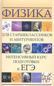 Физика для старшеклассников и абитуриентов: интенсивный курс подготовки к ЕГЭ. 2 -е изд.