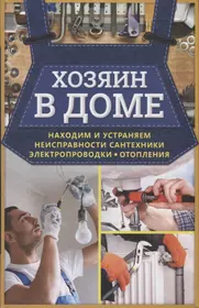 Хозяин в доме. Находим и устраняем неисправности сантехники, электропроводки, отопления