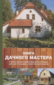 Книга дачного мастера. Строим своими руками времянку, беседку, детскую площадку, искусственный водое