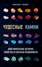 Чудесные камни. 250 минералов: история, свойства, скрытые особенности