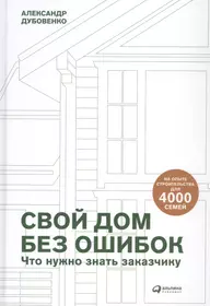 Свой дом без ошибок: Что нужно знать заказчику. На опыте строительства для 4000 семей