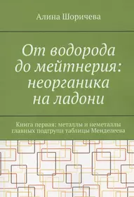 От водорода до мейтнерия: неорганика на ладони. Книга первая: металлы и неметаллы главных подгрупп таблицы Менделеева