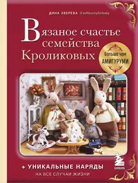 Вязаное счастье семейства Кроликовых: больше чем амигуруми: уникальные наряды на все случаи жизни