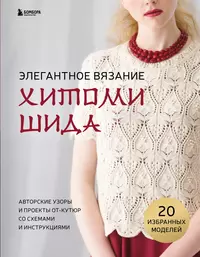 Элегантное вязание Хитоми Шида. Авторские узоры и проекты от кутюр со схемами и инструкциями: 20 избранных моделей