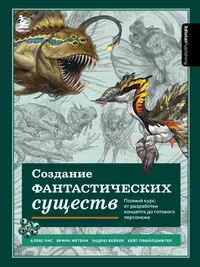 Создание фантастических существ. Полный курс: от разработки концепта до готового персонажа