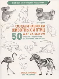 Создаем наброски животных и птиц шаг за шагом: 50 проектов с подробными объяснениями и рисунками + чистые страницы для рисования