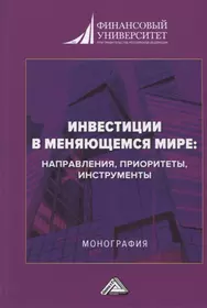 Инвестиции в меняющемся мире: направления, приоритеты, инструменты. Монография