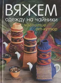 Вяжем одежду на чайники: Чаепитие от-кутюр Лони Прайр