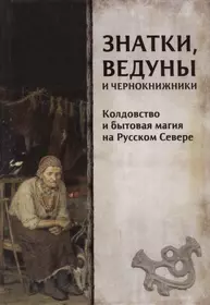 Знатки, ведуны и чернокнижники. Колдовство и бытовая магия на Русском Севере