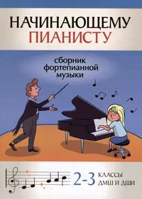 Начинающему пианисту: сборник фортепианной музыки: 2-3 классы ДМШ и ДШИ