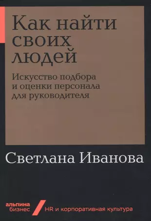 Как найти своих людей: Искусство подбора и оценки персонала для руководителя — 2751829 — 1