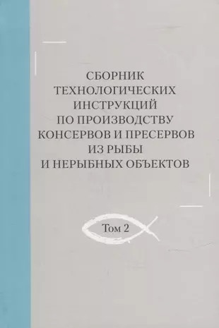 Сборник технологических инструкций по производству консервов и пресервов из рыбы и нерыбных объектов. Том 2 — 2905727 — 1