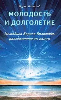 Болотов Борис Васильевич - Молодость и долголетие. Методика Бориса Болотова, рассказанная им самим