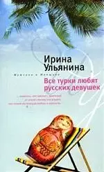 Ульянина Ирина Николаевна - Все турки любят русских девушек: роман.