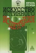 Регарди Израэль - Искусство истинного исцеления: Бесконечное могущество молитвы и визуализации