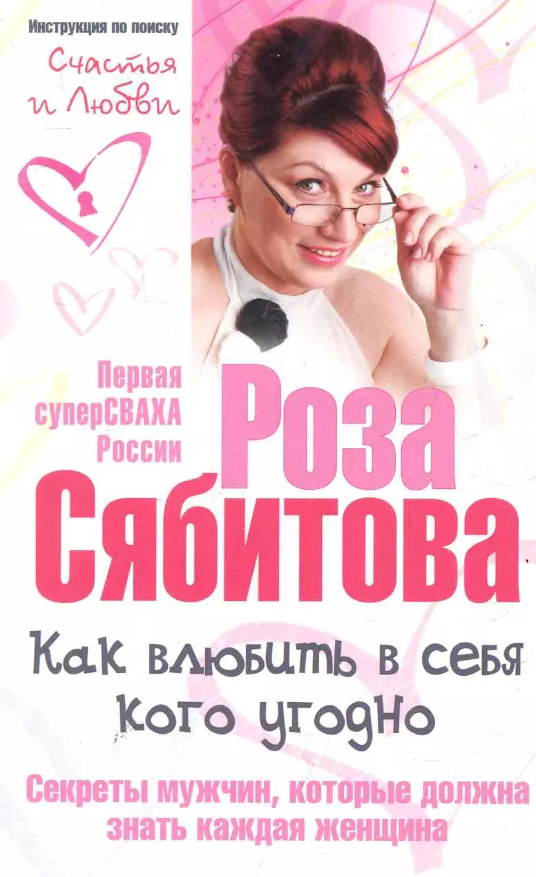 Сябитова Роза Раифовна - Как влюбить в себя кого угодно. Секреты мужчин которые должна знать каждая женщина. Советы первой свахи России