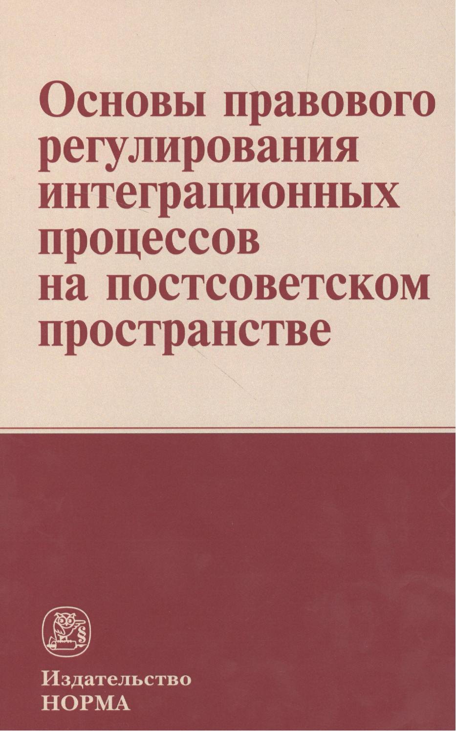 

Основы правового регулирования интеграционных процессов на постсоветском пространстве: Монография