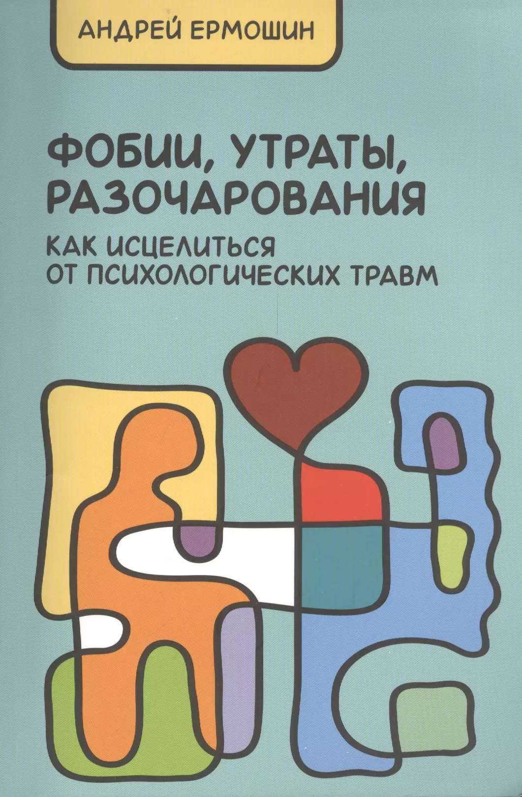 Ермошин Андрей Федорович - Фобии, разочарования, утраты: как исцелиться от психологических травм  / 3-е изд., перераб. и доп.