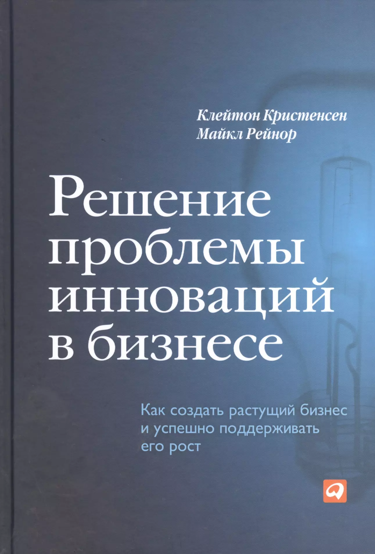 Кристенсен Клейтон М. - Решение проблемы инноваций в бизнесе. Как создать растущий бизнес и успешно поддерживать его рост / 2-е изд.