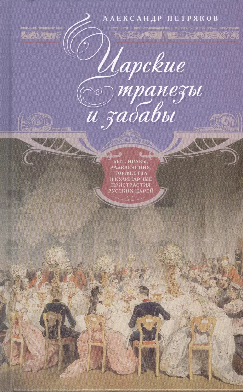 Петряков Антон Олегович - Царские трапезы и забавы. Быт, нравы, развлечения, торжества и кулинарные пристрастия русских царей