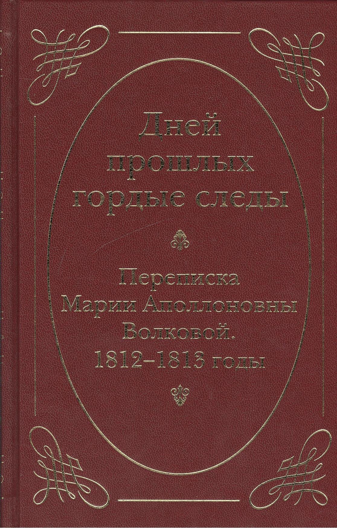 

Дней прошлых гордые следы. Переписка Марии Аполлоновны Волковой. 1812–1813 годы