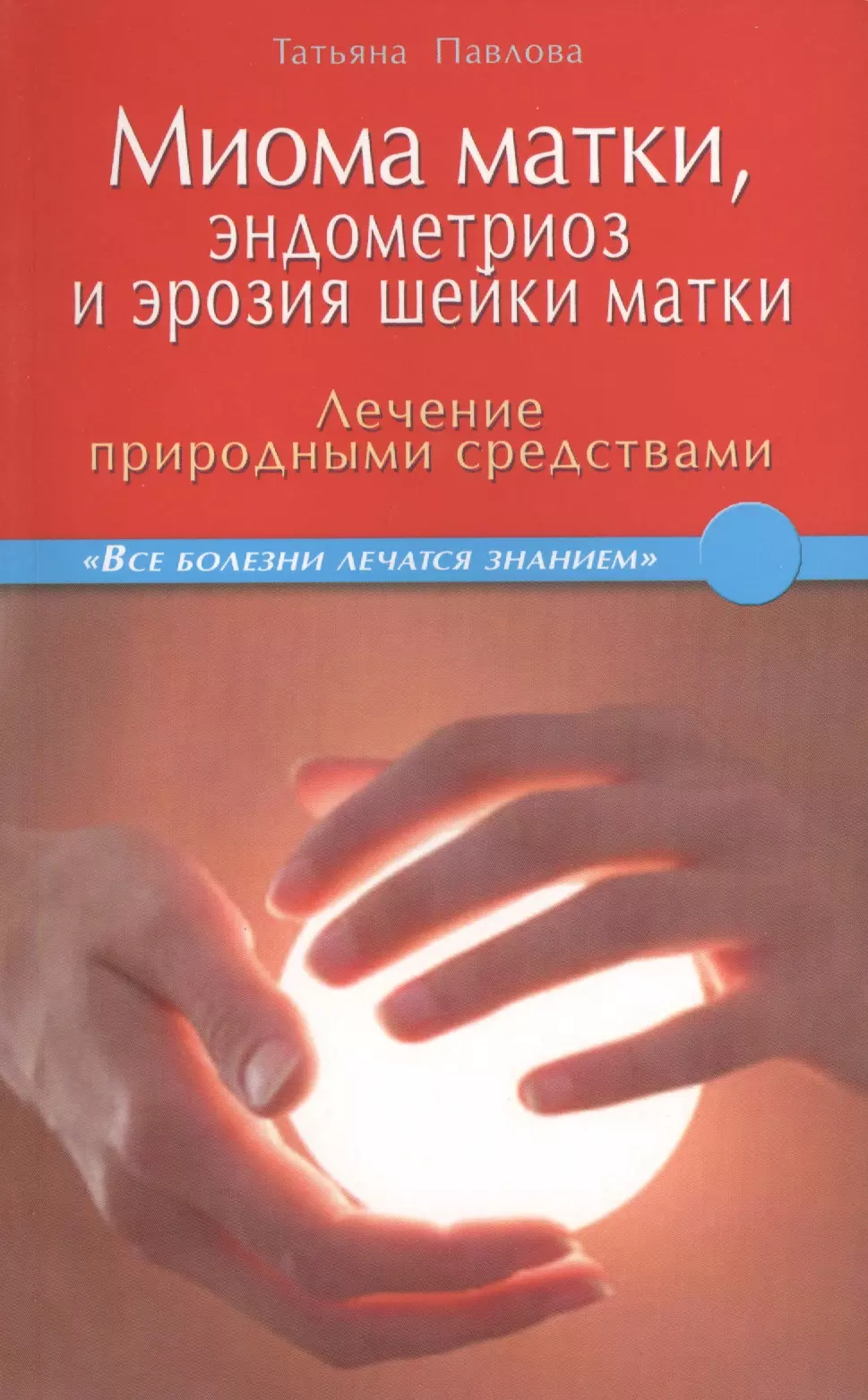 Павлова Татьяна Владимировна - Миома матки, эндометриоз и эрозия шейки матки: лечение природными средствами.