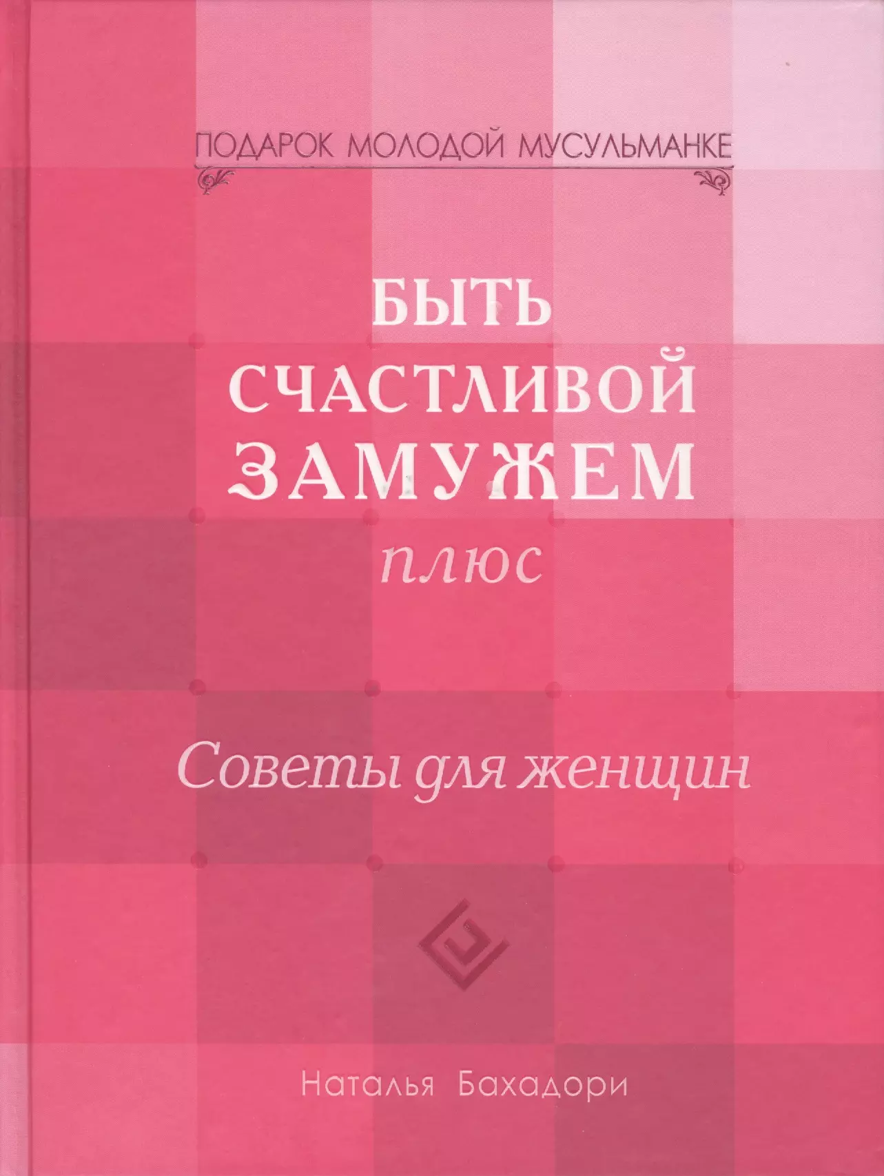 Бахадори Наталья - Быть счастливой замужем плюс. Советы для женщин