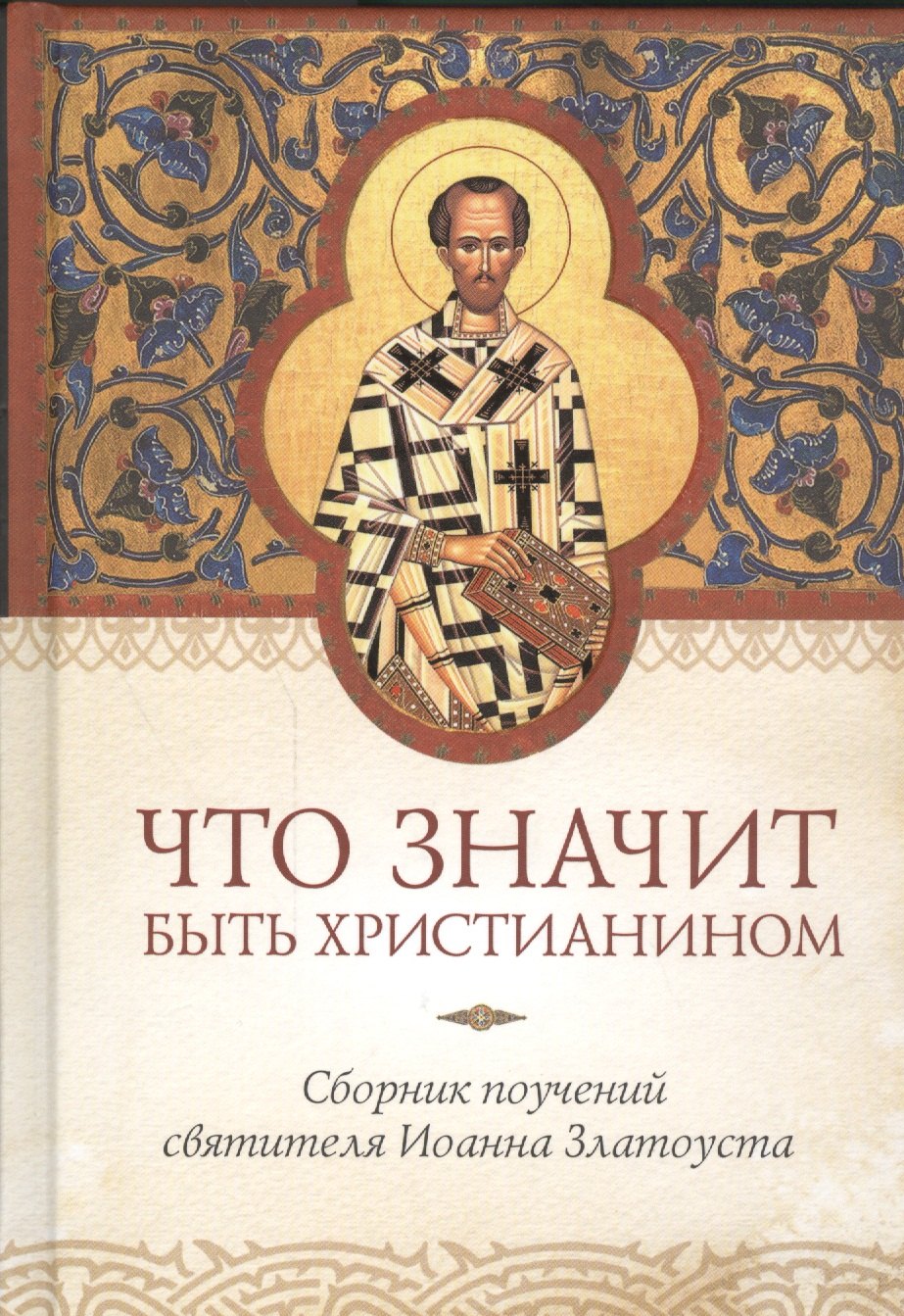 

Что значит быть христианином. Сборник поучений святителя Иоанна Златоуста