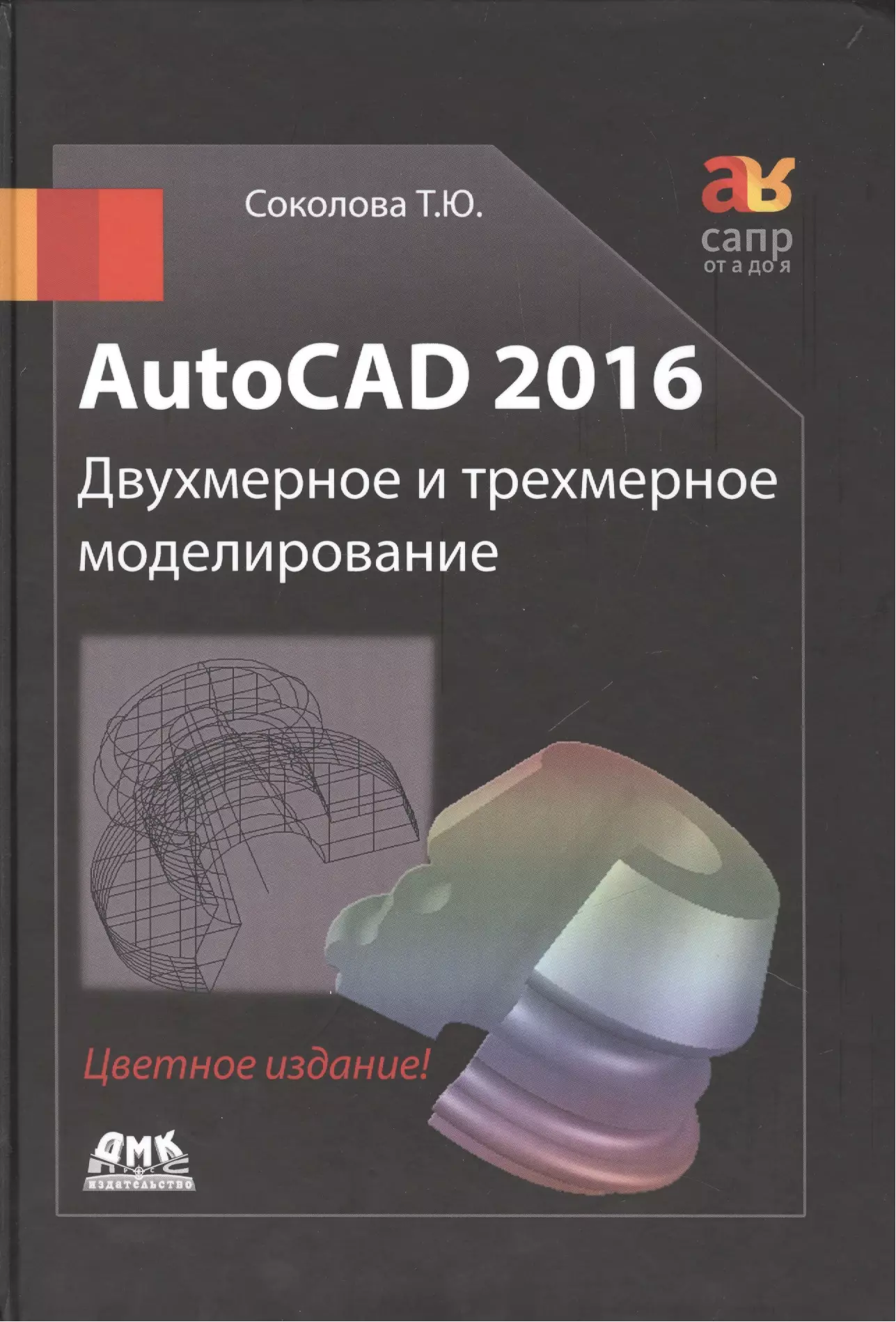 Соколова Татьяна Юрьевна - AutoCAD 2016  Двухмерное и трехмерное моделирование (цветное издание)