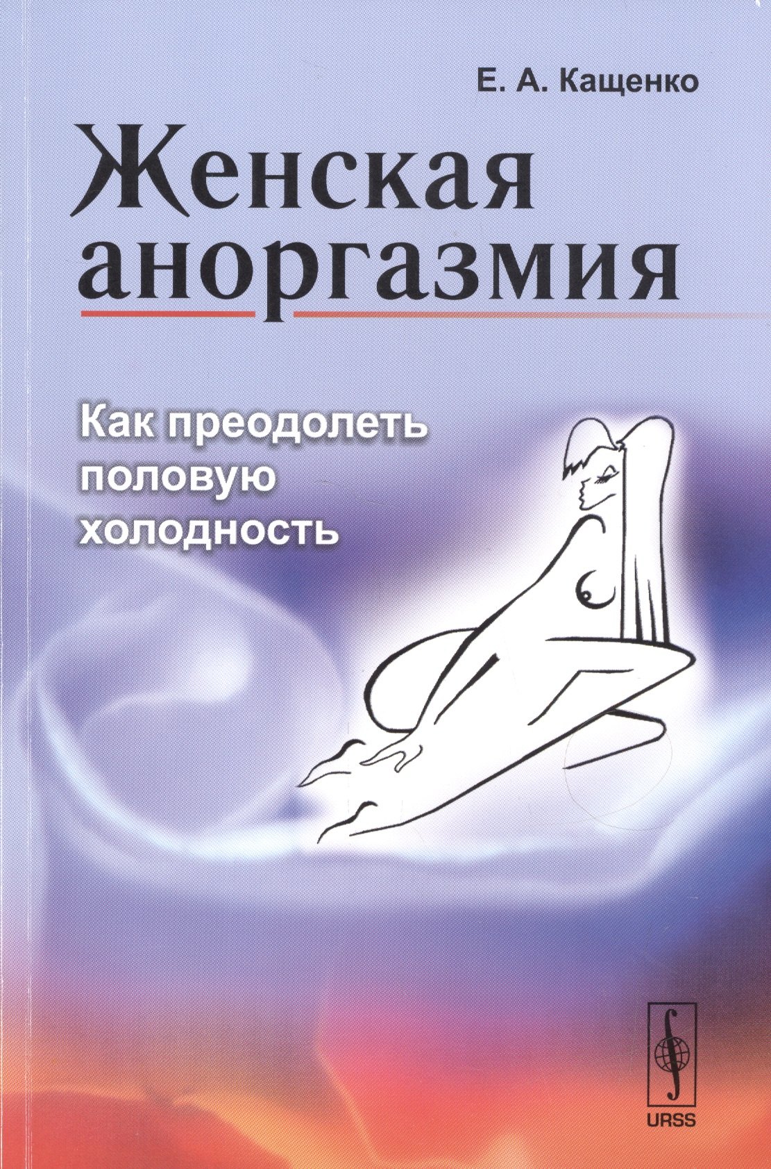 Кащенко Евгений Августович - Женская аноргазмия: Как преодолеть половую холодность / Изд.стереотип.