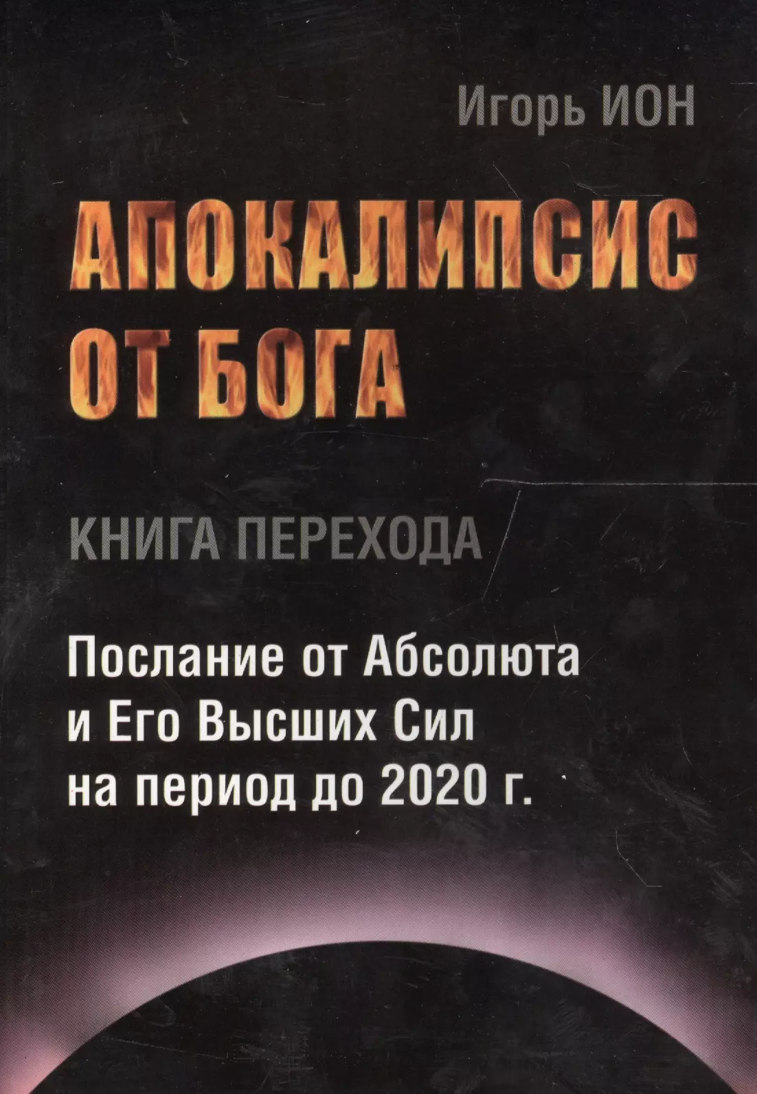 Ион Игорь - АПОКАЛИПСИС ОТ БОГА. Послание от Абсолюта и Его Высших Сил на период до 2020 гг.