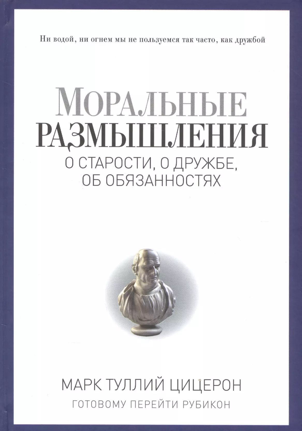 Цицерон Марк Туллий - Моральные размышления о старости, о дружбе, об обязанностях. Готовому перейти Рубикон.