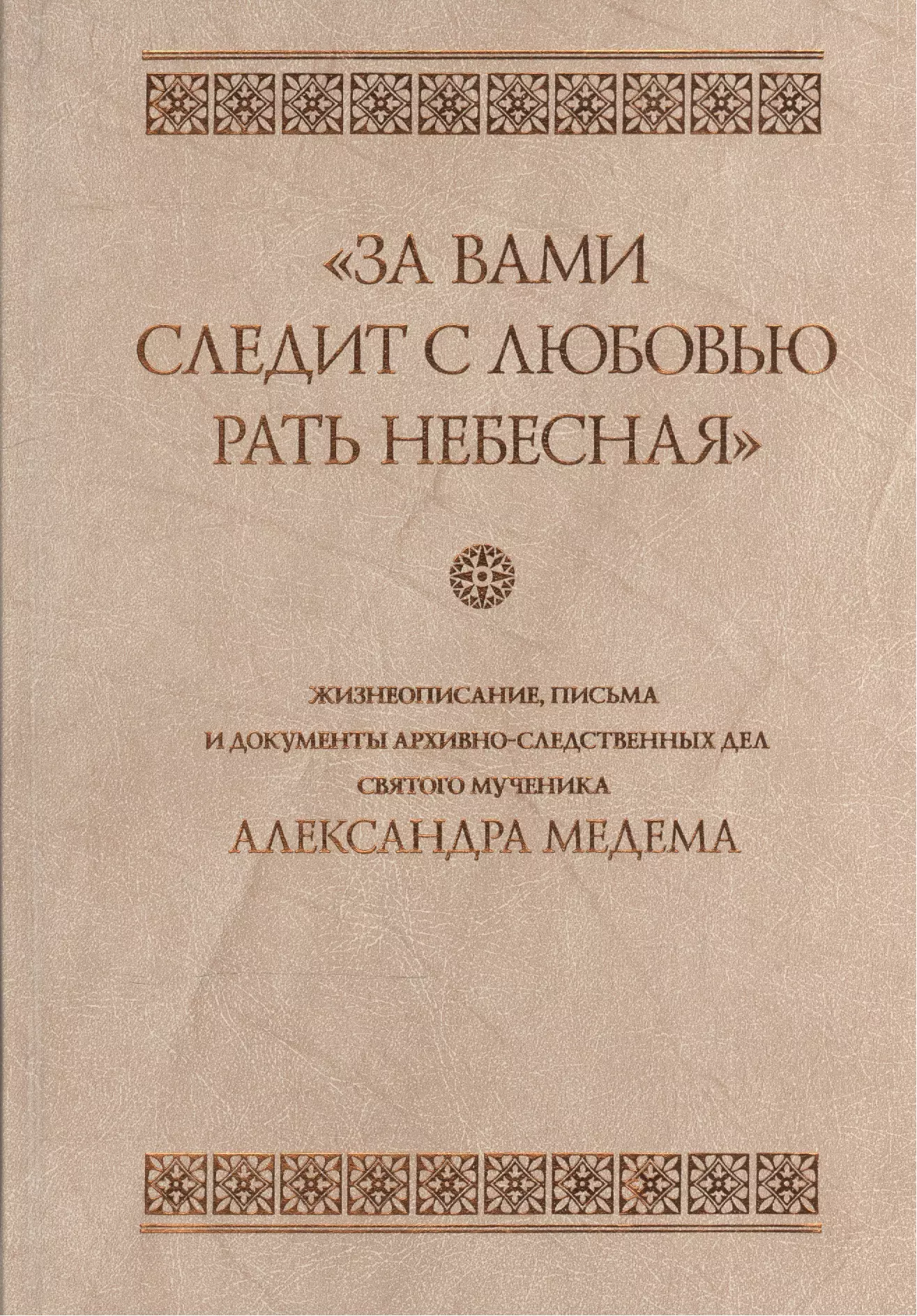  - "За вами следит с любовью рать небесная". Жизнеописание, письма и документы архивно-следственных дел святого мученика Александра Медема